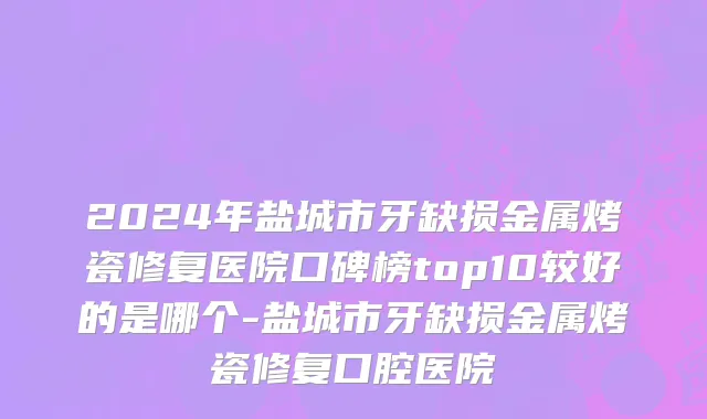 2024年盐城市牙缺损金属烤瓷修复医院口碑榜top10较好的是哪个-盐城市牙缺损金属烤瓷修复口腔医院