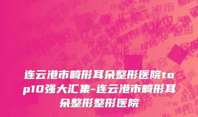 连云港市畸形耳朵整形医院top10强大汇集-连云港市畸形耳朵整形整形医院