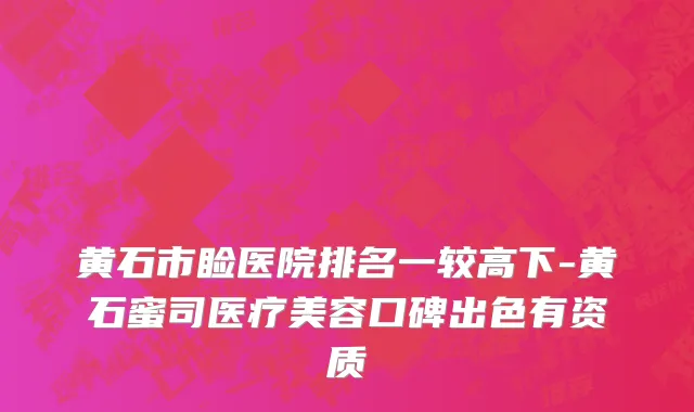 黄石市睑医院排名一较高下-黄石蜜司医疗美容口碑出色有资质