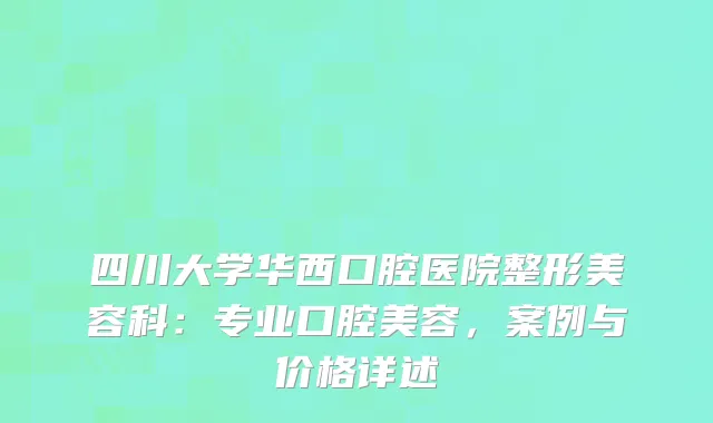 四川大学华西口腔医院整形美容科：专业口腔美容，案例与价格详述