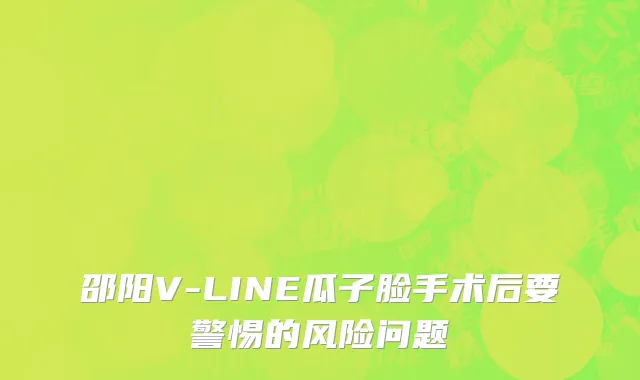 邵阳V-LINE瓜子脸手术后要警惕的风险问题