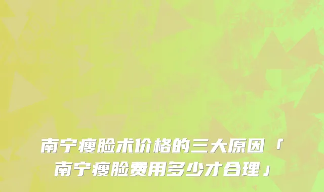 南宁瘦脸术价格的三大原因「南宁瘦脸费用多少才合理」