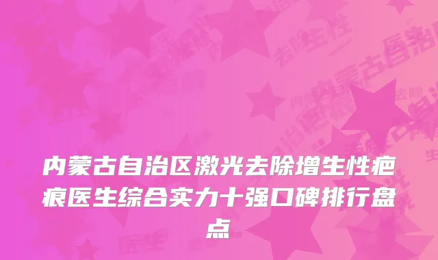内蒙古自治区激光去除增生性疤痕医生综合实力十强口碑排行盘点