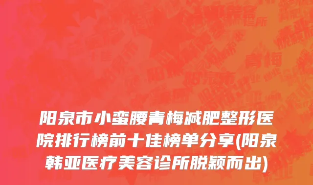阳泉市小蛮腰青梅减肥整形医院排行榜前十佳榜单分享(阳泉韩亚医疗美容诊所脱颖而出)