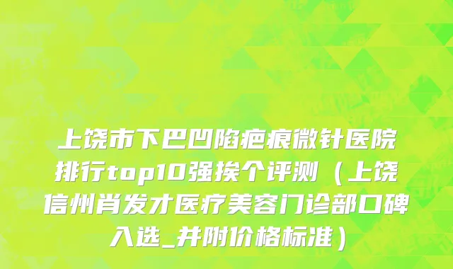 上饶市下巴凹陷疤痕微针医院排行top10强挨个评测（上饶信州肖发才医疗美容门诊部口碑入选_并附价格标准）