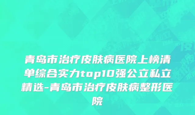 青岛市治疗皮肤病医院上榜清单综合实力top10强公立私立精选-青岛市治疗皮肤病整形医院