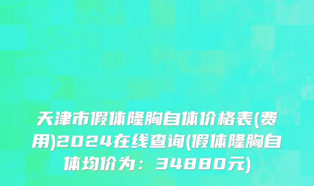 天津市假体隆胸自体价格表(费用)2024在线查询(假体隆胸自体均价为：34880元)