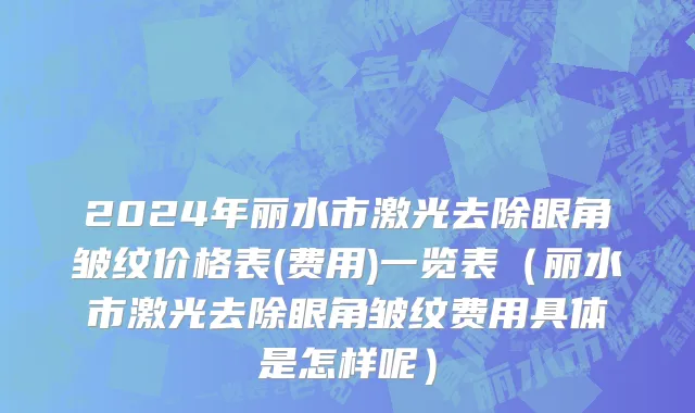 2024年丽水市激光去除眼角皱纹价格表(费用)一览表（丽水市激光去除眼角皱纹费用具体是怎样呢）