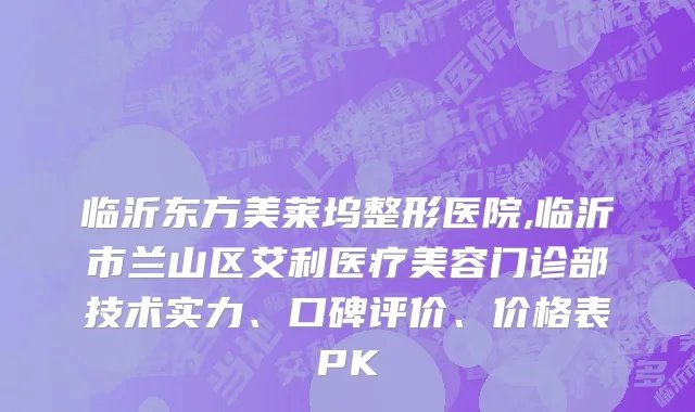 临沂东方美莱坞整形医院,临沂市兰山区艾利医疗美容门诊部技术实力、口碑评价、价格表PK