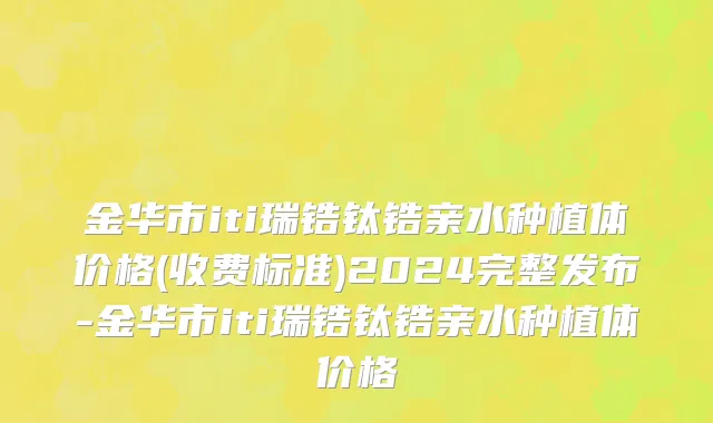 金华市iti瑞锆钛锆亲水种植体价格(收费标准)2024完整发布-金华市iti瑞锆钛锆亲水种植体价格