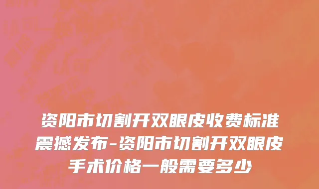 资阳市切割开双眼皮收费标准震撼发布-资阳市切割开双眼皮手术价格一般需要多少