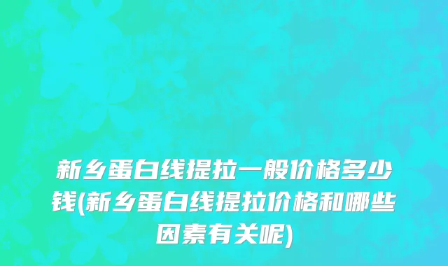 新乡蛋白线提拉一般价格多少钱(新乡蛋白线提拉价格和哪些因素有关呢)