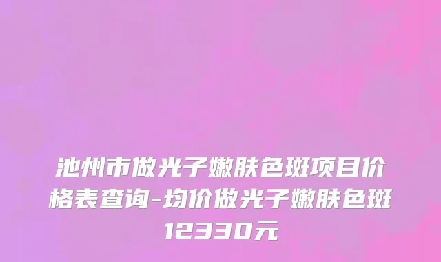 池州市做光子嫩肤色斑项目价格表查询-均价做光子嫩肤色斑12330元
