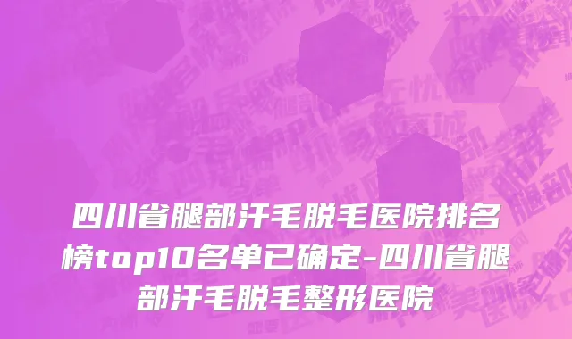 四川省腿部汗毛脱毛医院排名榜top10名单已确定-四川省腿部汗毛脱毛整形医院