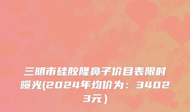 三明市硅胶隆鼻子价目表限时曝光(2024年均价为：34023元）
