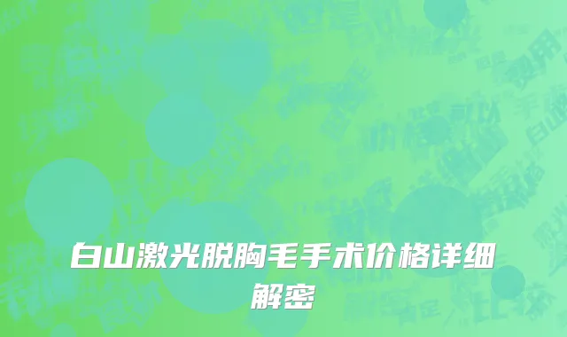 白山激光脱胸毛手术价格详细解密