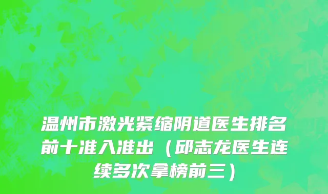 温州市激光紧缩阴道医生排名前十准入准出（邱志龙医生连续多次拿榜前三）