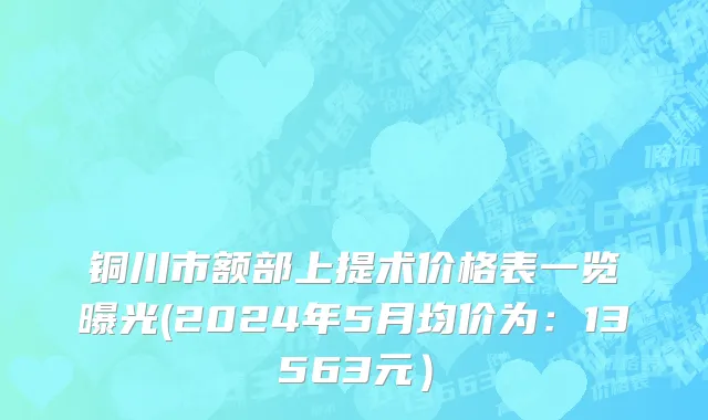 铜川市额部上提术价格表一览曝光(2024年5月均价为：13563元）