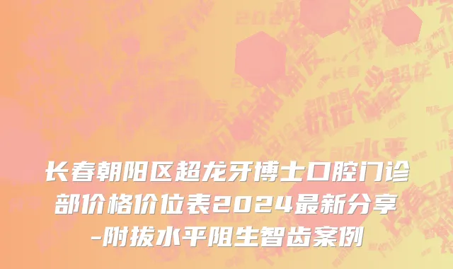 长春朝阳区超龙牙博士口腔门诊部价格价位表2024最新分享-附拔水平阻生智齿案例