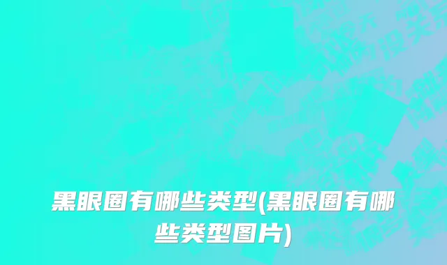 黑眼圈有哪些类型(黑眼圈有哪些类型图片)