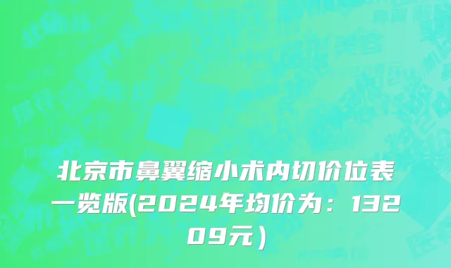 北京市鼻翼缩小术内切价位表一览版(2024年均价为：13209元）