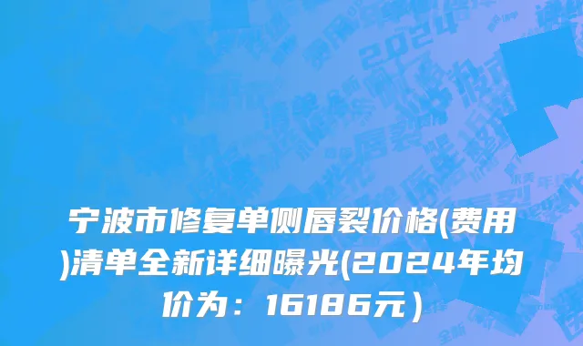 宁波市修复单侧唇裂价格(费用)清单全新详细曝光(2024年均价为：16186元）