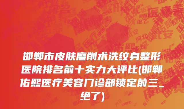 邯郸市皮肤磨削术洗纹身整形医院排名前十实力大评比(邯郸佑熙医疗美容门诊部锁定前三_绝了)