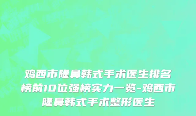 鸡西市隆鼻韩式手术医生排名榜前10位强榜实力一览-鸡西市隆鼻韩式手术整形医生