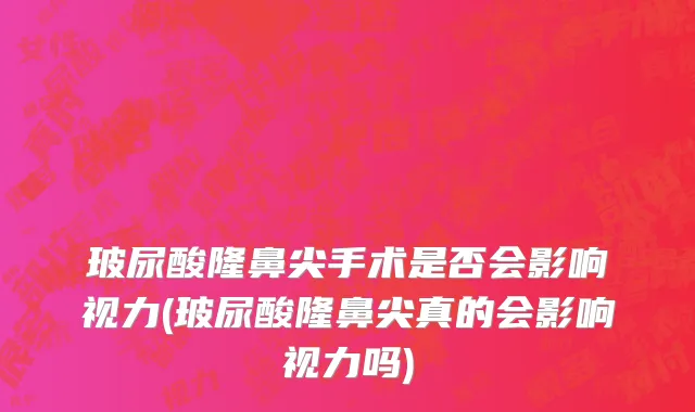 玻尿酸隆鼻尖手术是否会影响视力(玻尿酸隆鼻尖真的会影响视力吗)