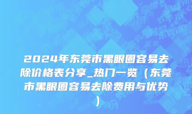 2024年东莞市黑眼圈容易去除价格表分享_热门一览（东莞市黑眼圈容易去除费用与优势）