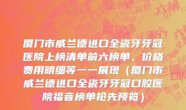 厦门市威兰德进口全瓷牙牙冠医院上榜清单前六榜单、价格费用明细等一一展现（厦门市威兰德进口全瓷牙牙冠口腔医院福音榜单抢先预览）