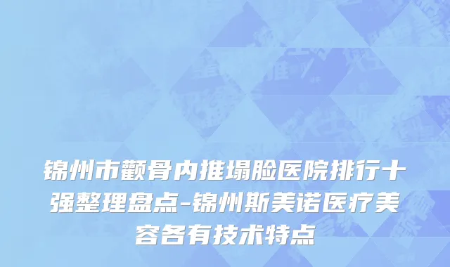 锦州市颧骨内推塌脸医院排行十强整理盘点-锦州斯美诺医疗美容各有技术特点