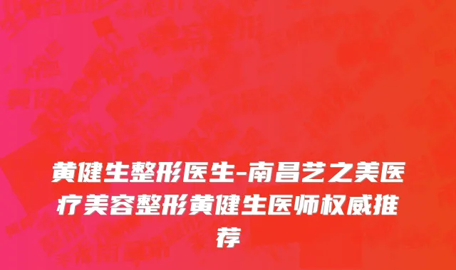 黄健生整形医生-南昌艺之美医疗美容整形黄健生医师权威推荐