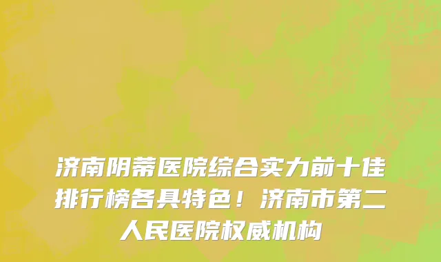济南阴蒂医院综合实力前十佳排行榜各具特色!济南市第二人民医院权威机构