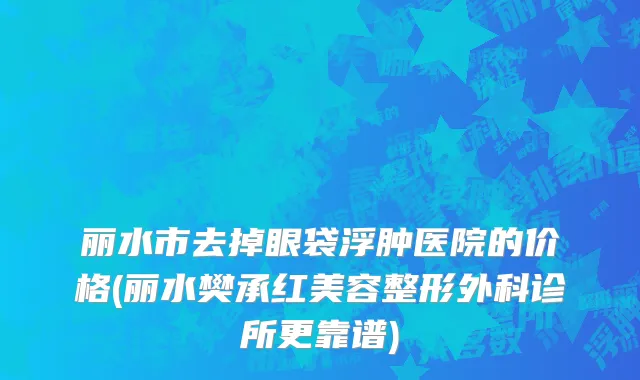 丽水市去掉眼袋浮肿医院的价格(丽水樊承红美容整形外科诊所更靠谱)