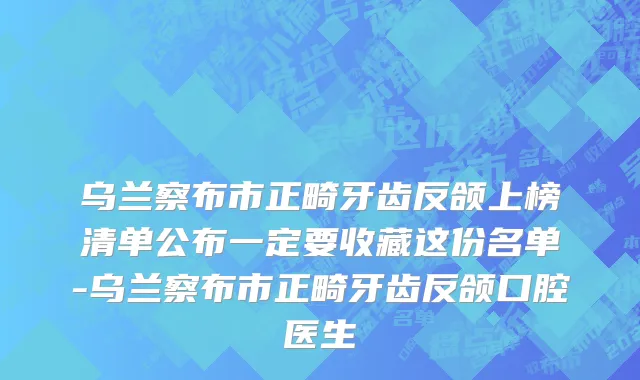 乌兰察布市正畸牙齿反颌上榜清单公布一定要收藏这份名单-乌兰察布市正畸牙齿反颌口腔医生
