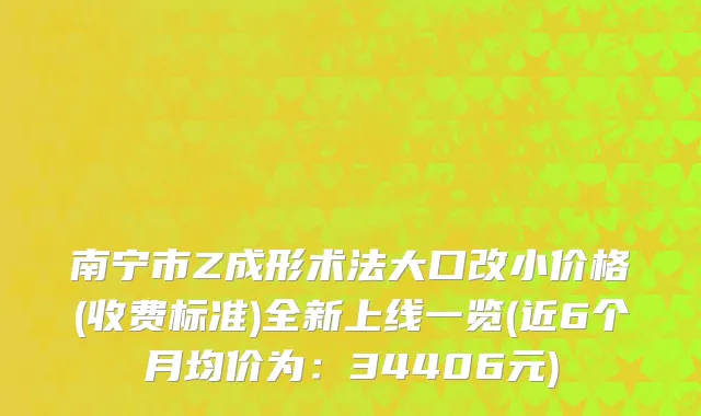 南宁市Z成形术法大口改小价格(收费标准)全新上线一览(近6个月均价为：34406元)