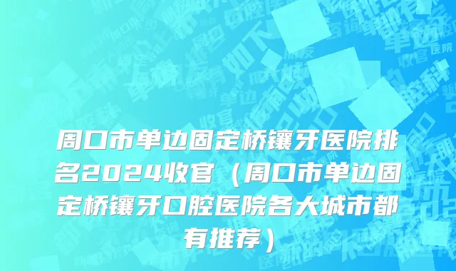 周口市单边固定桥镶牙医院排名2024收官（周口市单边固定桥镶牙口腔医院各大城市都有推荐）