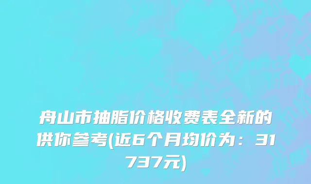 舟山市抽脂价格收费表全新的供你参考(近6个月均价为：31737元)