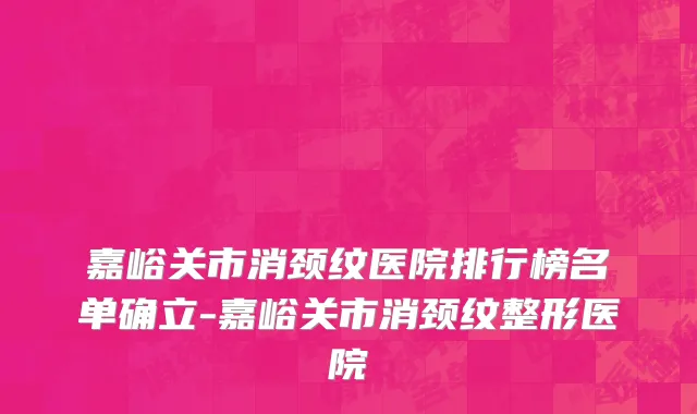 嘉峪关市消颈纹医院排行榜名单确立-嘉峪关市消颈纹整形医院