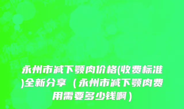 永州市减下颚肉价格(收费标准)全新分享（永州市减下颚肉费用需要多少钱啊）