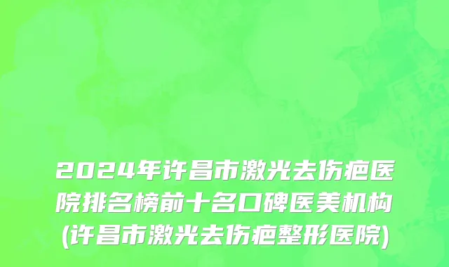 2024年许昌市激光去伤疤医院排名榜前十名口碑医美机构(许昌市激光去伤疤整形医院)