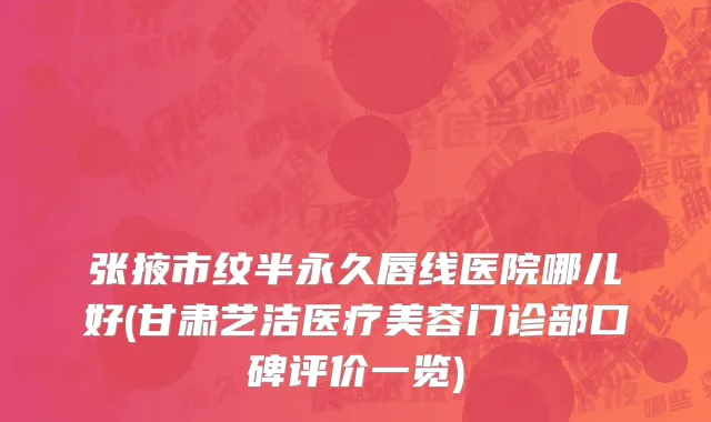 张掖市纹半永久唇线医院哪儿好(甘肃艺洁医疗美容门诊部口碑评价一览)