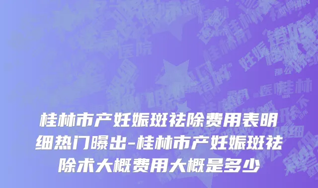 桂林市产妊娠斑祛除费用表明细热门曝出-桂林市产妊娠斑祛除术大概费用大概是多少