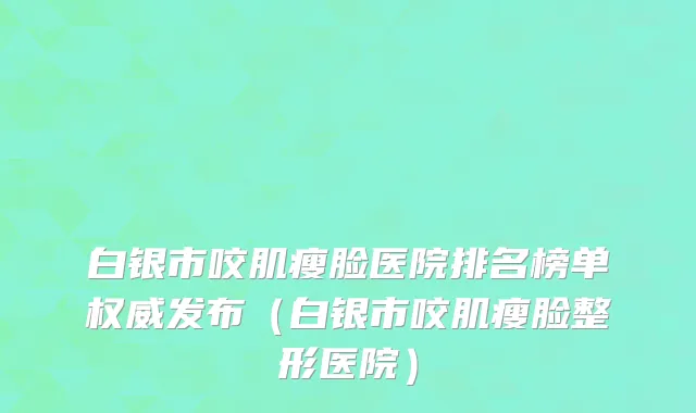 白银市咬肌瘦脸医院排名榜单权威发布（白银市咬肌瘦脸整形医院）