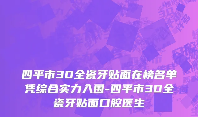 四平市3D全瓷牙贴面在榜名单凭综合实力入围-四平市3D全瓷牙贴面口腔医生