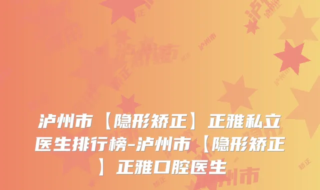 泸州市【隐形矫正】正雅私立医生排行榜-泸州市【隐形矫正】正雅口腔医生