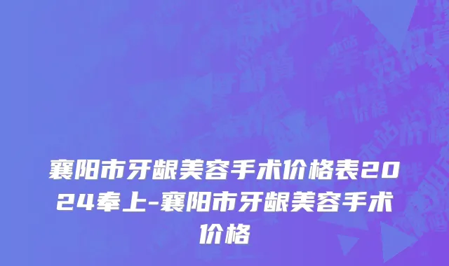 襄阳市牙龈美容手术价格表2024奉上-襄阳市牙龈美容手术价格