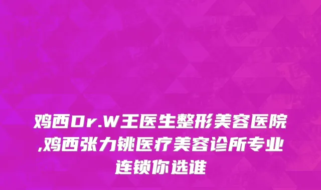 鸡西Dr.W王医生整形美容医院,鸡西张力铫医疗美容诊所专业连锁你选谁
