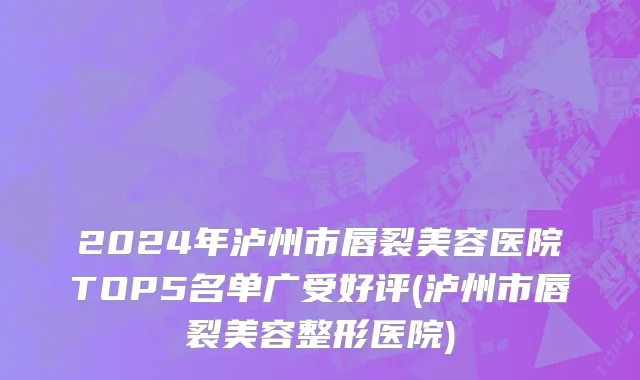 2024年泸州市唇裂美容医院TOP5名单广受好评(泸州市唇裂美容整形医院)